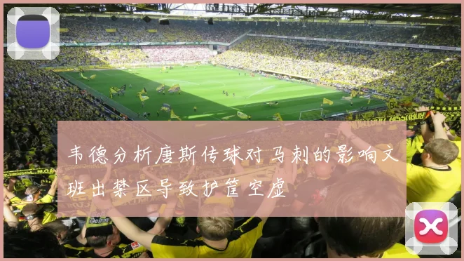 韦德分析唐斯传球对马刺的影响文班出禁区导致护筐空虚