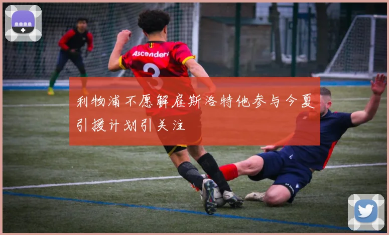 利物浦不愿解雇斯洛特他参与今夏引援计划引关注