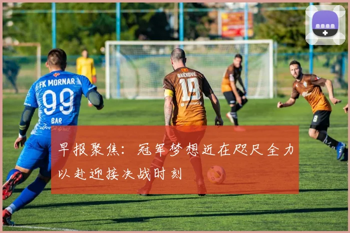 早报聚焦：冠军梦想近在咫尺全力以赴迎接决战时刻