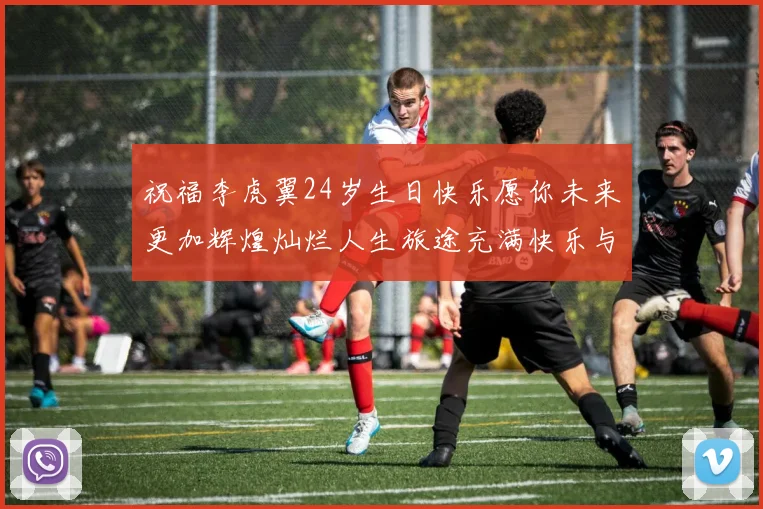 祝福李虎翼24岁生日快乐愿你未来更加辉煌灿烂人生旅途充满快乐与成功