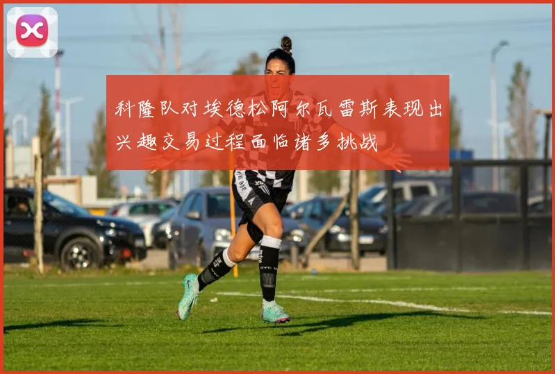 科隆队对埃德松阿尔瓦雷斯表现出兴趣交易过程面临诸多挑战