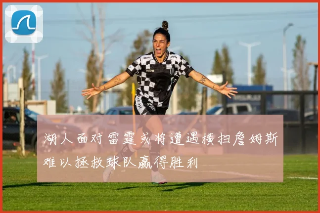 湖人面对雷霆或将遭遇横扫詹姆斯难以拯救球队赢得胜利