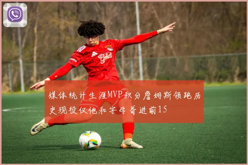 媒体统计生涯MVP积分詹姆斯领跑历史现役仅他和字母哥进前15