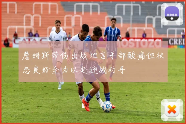 詹姆斯带伤出战坦言手部酸痛但状态良好全力以赴迎战对手
