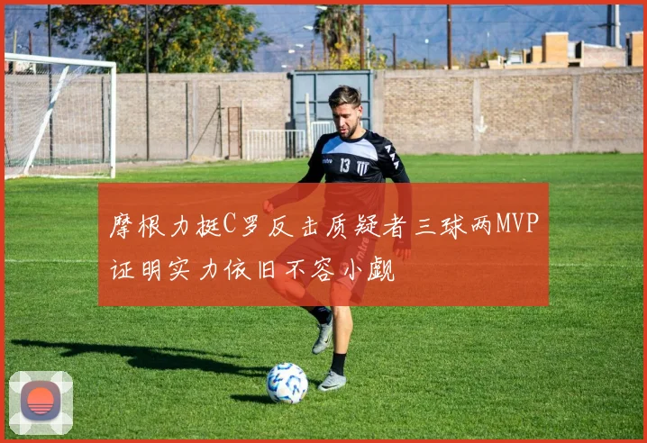 摩根力挺C罗反击质疑者三球两MVP证明实力依旧不容小觑