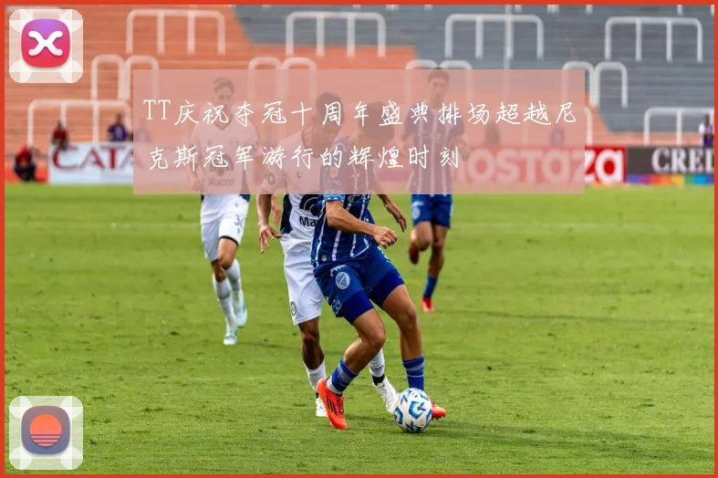 TT庆祝夺冠十周年盛典排场超越尼克斯冠军游行的辉煌时刻