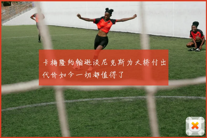 卡梅隆约翰逊谈尼克斯为大桥付出代价如今一切都值得了