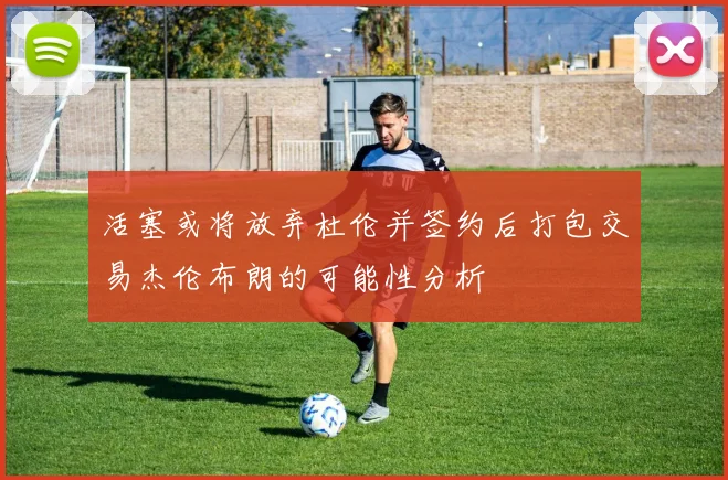 活塞或将放弃杜伦并签约后打包交易杰伦布朗的可能性分析