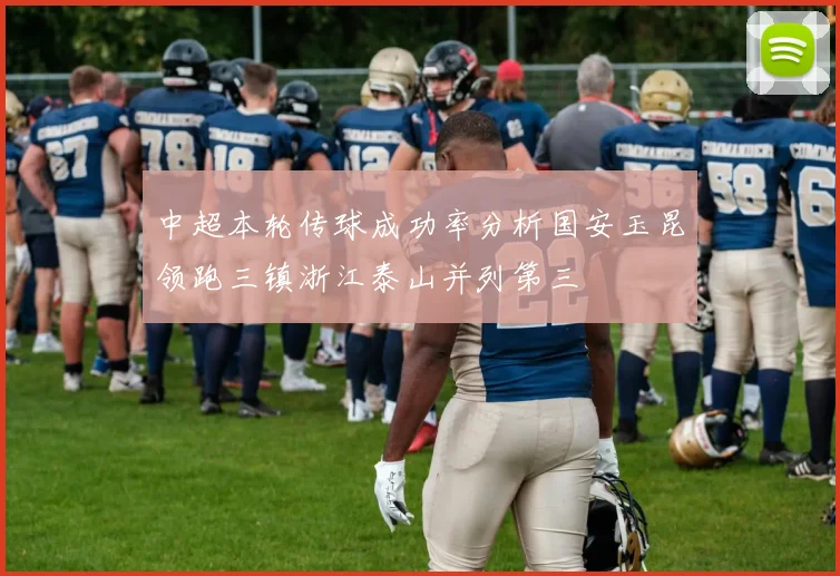 中超本轮传球成功率分析国安玉昆领跑三镇浙江泰山并列第三