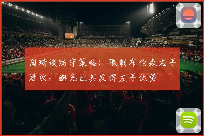 周琦谈防守策略：限制布伦森右手进攻，避免让其发挥左手优势