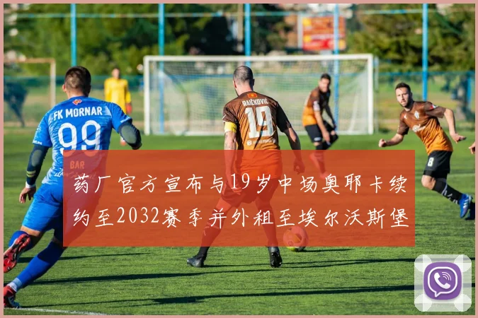 药厂官方宣布与19岁中场奥耶卡续约至2032赛季并外租至埃尔沃斯堡