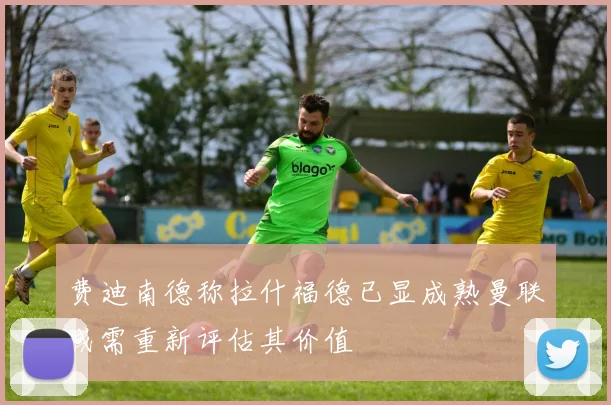 费迪南德称拉什福德已显成熟曼联或需重新评估其价值