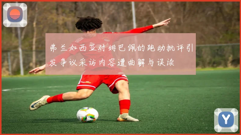 弗兰加西亚对姆巴佩的跑动批评引发争议采访内容遭曲解与误读