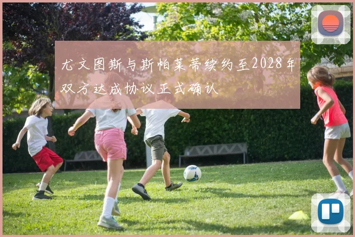 尤文图斯与斯帕莱蒂续约至2028年双方达成协议正式确认