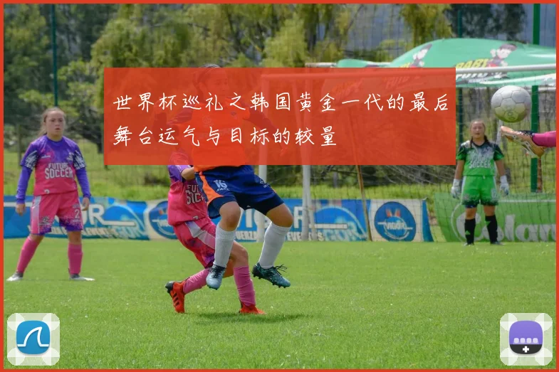 世界杯巡礼之韩国黄金一代的最后舞台运气与目标的较量