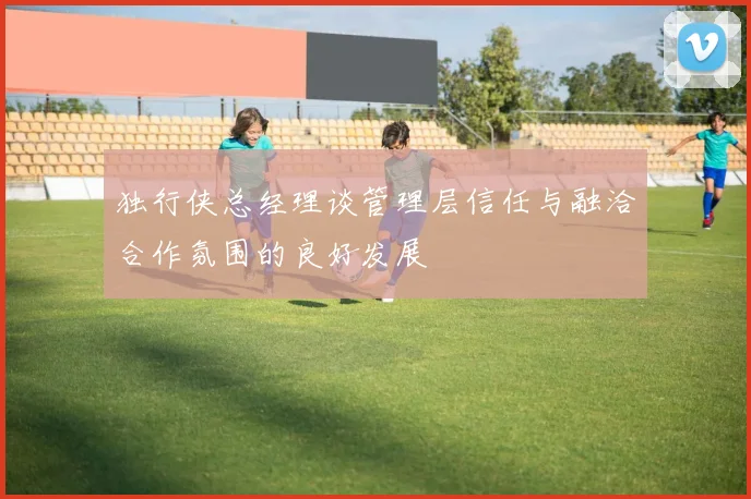 独行侠总经理谈管理层信任与融洽合作氛围的良好发展