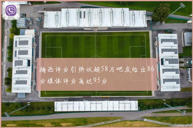 梅西评分引热议超58万吧友给出86分媒体评分高达95分