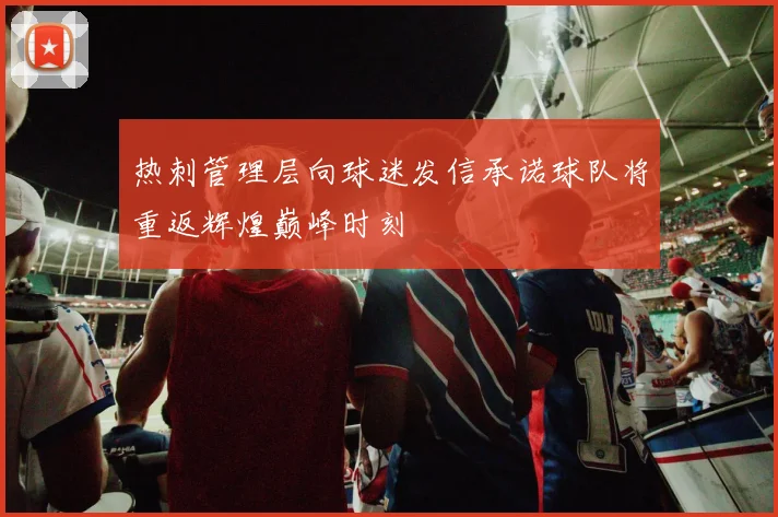 热刺管理层向球迷发信承诺球队将重返辉煌巅峰时刻