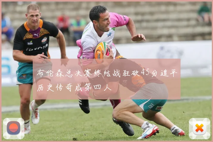 布伦森总决赛终结战狂砍45分追平历史传奇成第四人