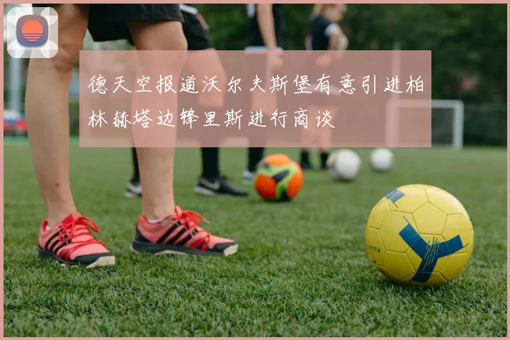 德天空报道沃尔夫斯堡有意引进柏林赫塔边锋里斯进行商谈